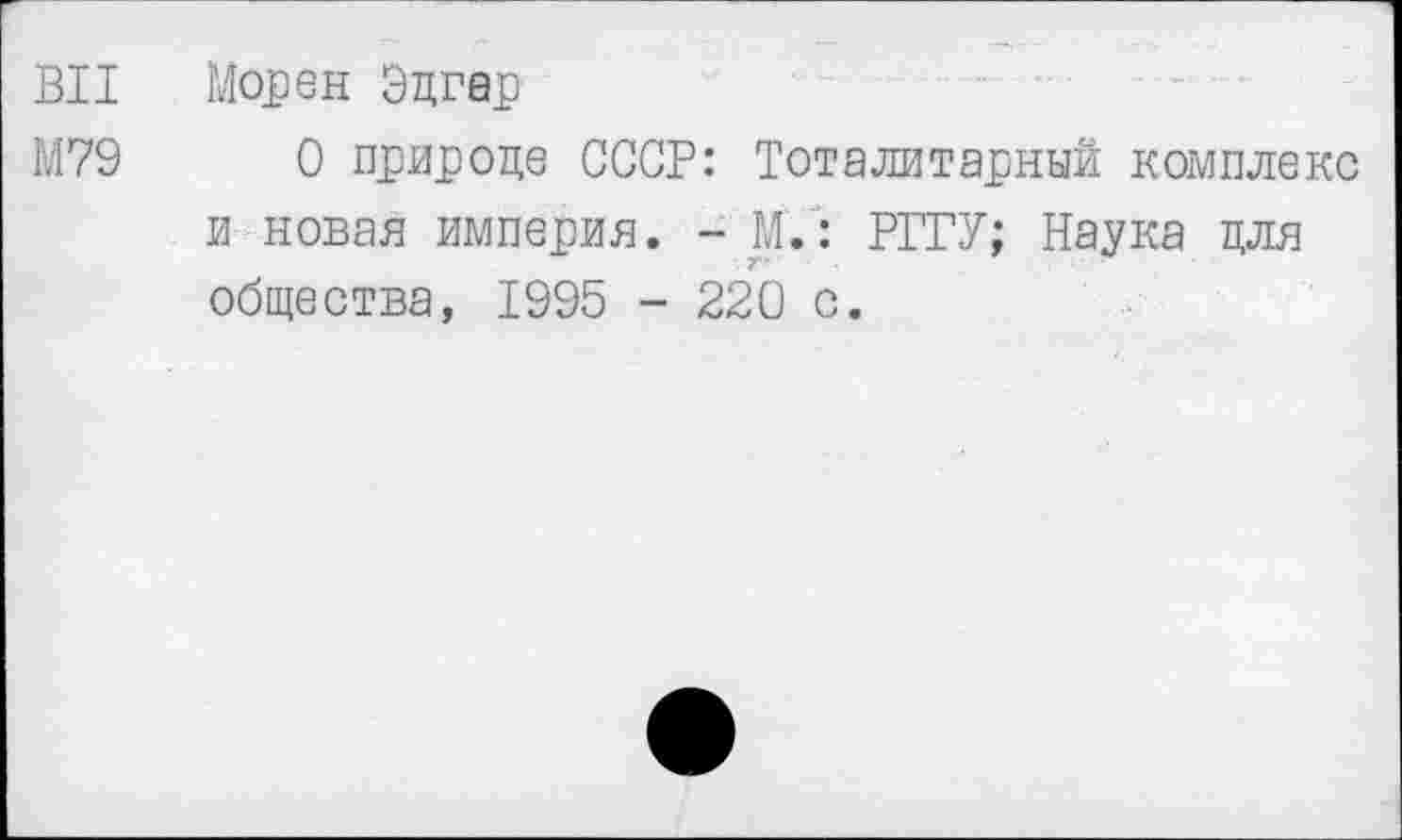 ﻿ВИ Морен Эдгар
М79	0 природе СССР: Тоталитарный комплекс
и новая империя. - М/: РГГУ; Наука для общества, 1995 - 220 с.